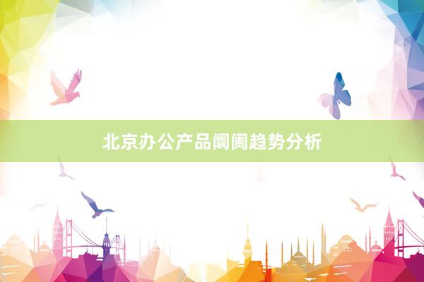 北京办公产品阛阓趋势分析