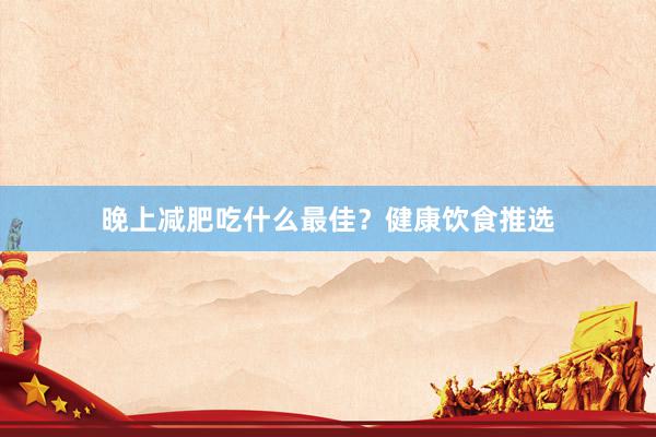 晚上减肥吃什么最佳？健康饮食推选