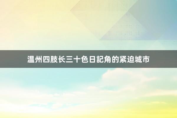 温州四肢长三十色日記角的紧迫城市