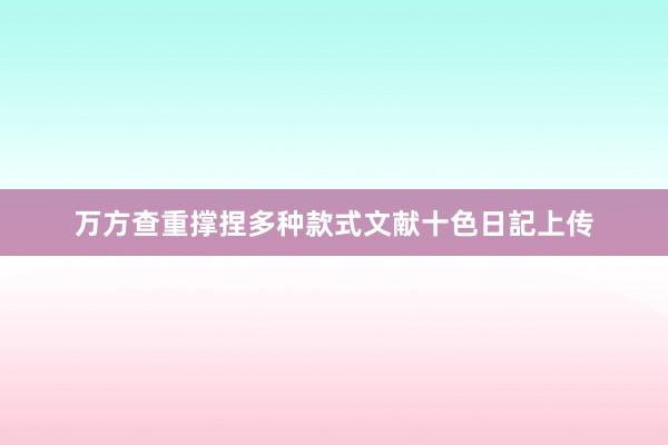 万方查重撑捏多种款式文献十色日記上传